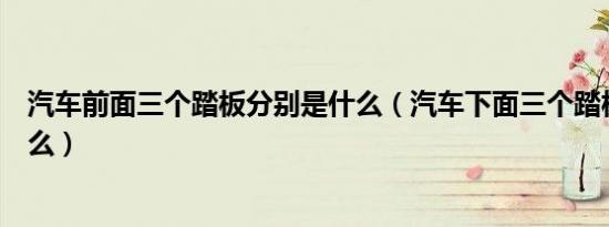 汽车前面三个踏板分别是什么（汽车下面三个踏板分别是什么）