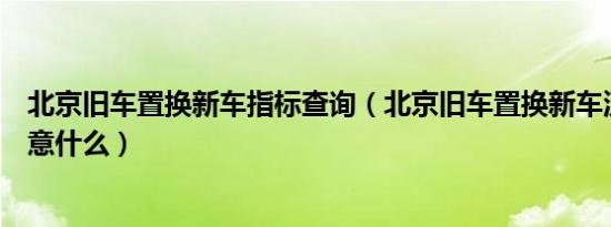 北京旧车置换新车指标查询（北京旧车置换新车流程需要注意什么）