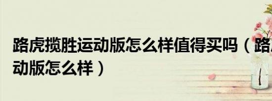 路虎揽胜运动版怎么样值得买吗（路虎揽胜运动版怎么样）