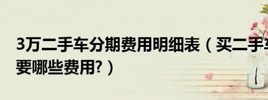 3万二手车分期费用明细表（买二手车分期需要哪些费用?）
