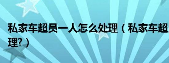 私家车超员一人怎么处理（私家车超员怎么处理?）