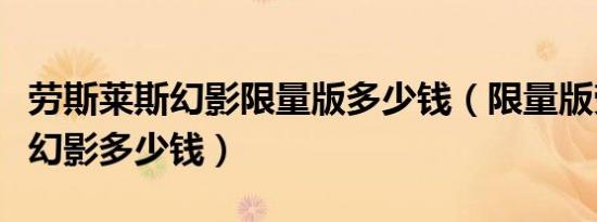 劳斯莱斯幻影限量版多少钱（限量版劳斯莱斯幻影多少钱）