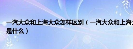 一汽大众和上海大众怎样区别（一汽大众和上海大众的区别是什么）
