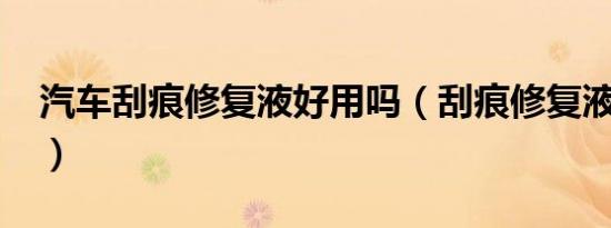 汽车刮痕修复液好用吗（刮痕修复液管用吗?）