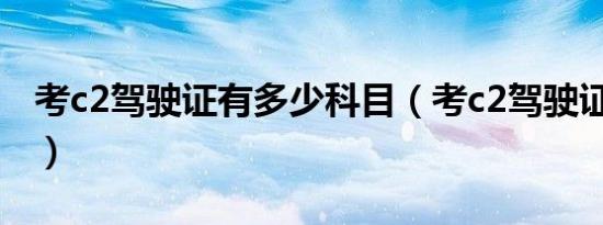 考c2驾驶证有多少科目（考c2驾驶证多少钱?）