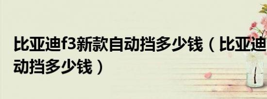比亚迪f3新款自动挡多少钱（比亚迪f3新款自动挡多少钱）