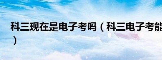 科三现在是电子考吗（科三电子考能包过吗?）