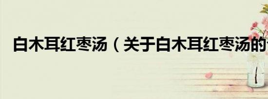 白木耳红枣汤（关于白木耳红枣汤的介绍）
