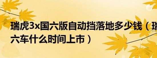 瑞虎3x国六版自动挡落地多少钱（瑞虎3x国六车什么时间上市）