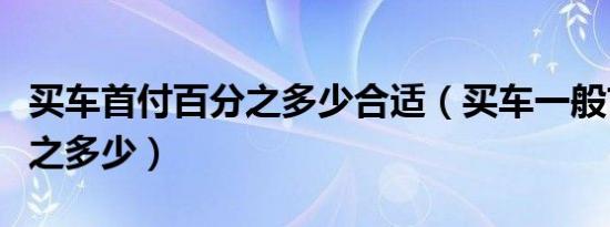 买车首付百分之多少合适（买车一般首付百分之多少）