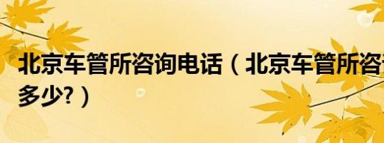 北京车管所咨询电话（北京车管所咨询电话是多少?）