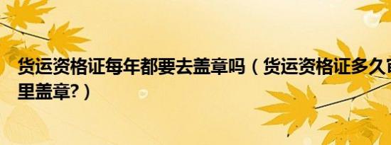 货运资格证每年都要去盖章吗（货运资格证多久审一次在哪里盖章?）