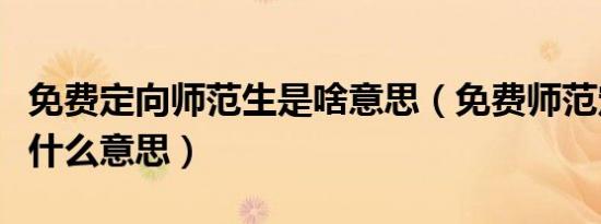 免费定向师范生是啥意思（免费师范定向招生什么意思）