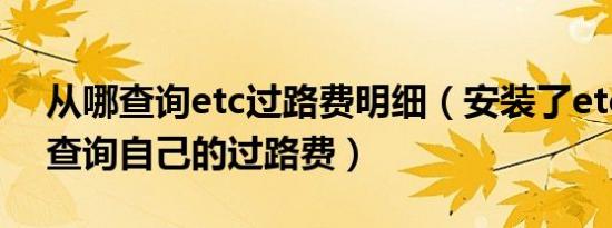 从哪查询etc过路费明细（安装了etc后怎么查询自己的过路费）