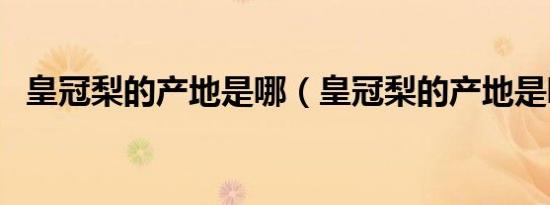 皇冠梨的产地是哪（皇冠梨的产地是哪里）