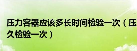 压力容器应该多长时间检验一次（压力容器多久检验一次）