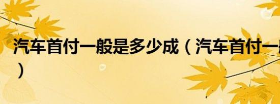 汽车首付一般是多少成（汽车首付一般是多少）