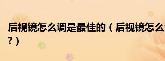后视镜怎么调是最佳的（后视镜怎么调才正确?）
