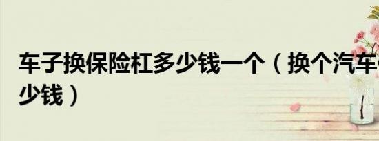车子换保险杠多少钱一个（换个汽车保险杠多少钱）