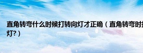 直角转弯什么时候打转向灯才正确（直角转弯时打多少转向灯?）