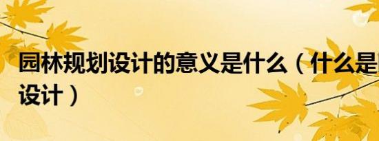 园林规划设计的意义是什么（什么是园林规划设计）