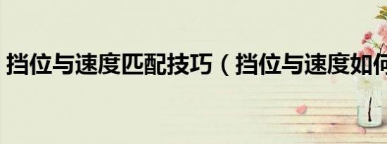 挡位与速度匹配技巧（挡位与速度如何匹配）