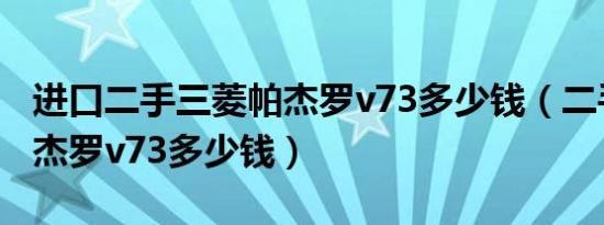 进口二手三菱帕杰罗v73多少钱（二手三菱帕杰罗v73多少钱）