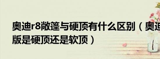 奥迪r8敞篷与硬顶有什么区别（奥迪r8敞篷版是硬顶还是软顶）