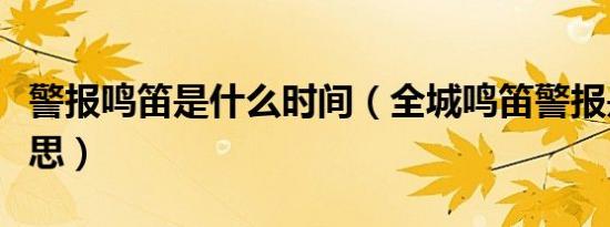 警报鸣笛是什么时间（全城鸣笛警报是什么意思）