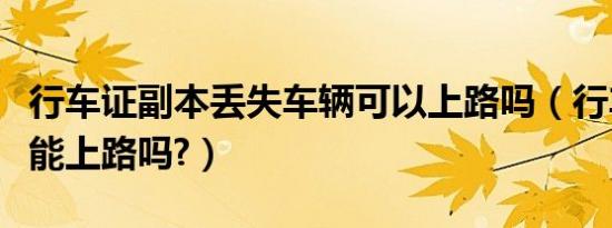 行车证副本丢失车辆可以上路吗（行车证丢失能上路吗?）