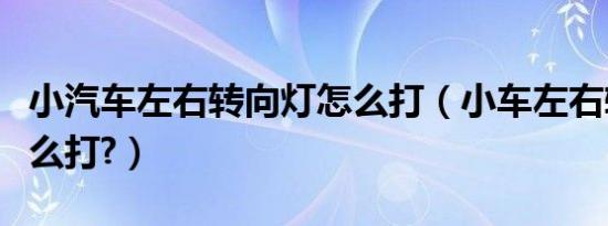 小汽车左右转向灯怎么打（小车左右转向灯怎么打?）