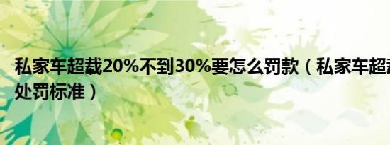 私家车超载20%不到30%要怎么罚款（私家车超载20%怎么处罚标准）