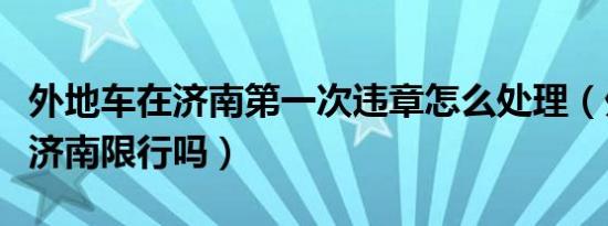 外地车在济南第一次违章怎么处理（外地车在济南限行吗）