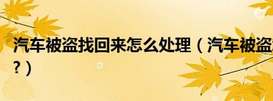 汽车被盗找回来怎么处理（汽车被盗怎么找回?）