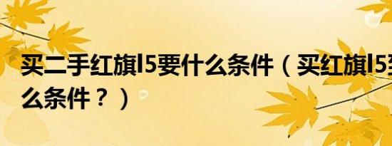 买二手红旗l5要什么条件（买红旗l5到需要什么条件？）