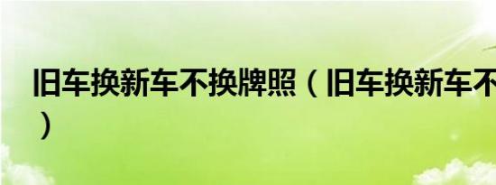 旧车换新车不换牌照（旧车换新车不换牌照?）