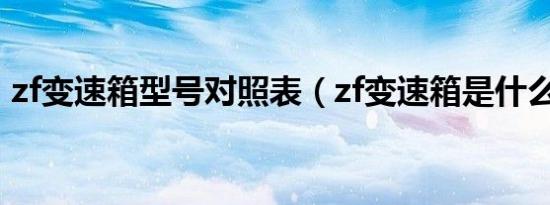 zf变速箱型号对照表（zf变速箱是什么牌子）