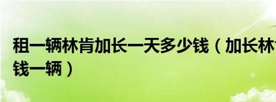 租一辆林肯加长一天多少钱（加长林肯车多少钱一辆）