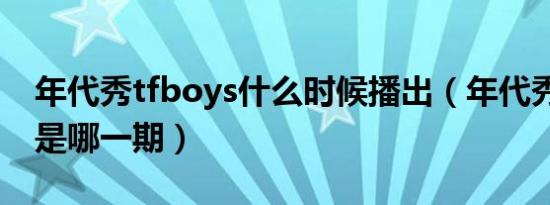 年代秀tfboys什么时候播出（年代秀tfboys是哪一期）