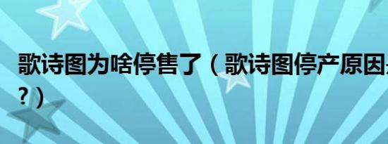 歌诗图为啥停售了（歌诗图停产原因是什么呢?）