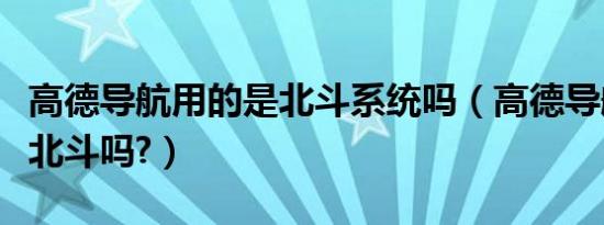 高德导航用的是北斗系统吗（高德导航用的是北斗吗?）