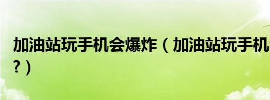 加油站玩手机会爆炸（加油站玩手机会爆炸吗?）