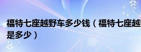 福特七座越野车多少钱（福特七座越野车价格是多少）
