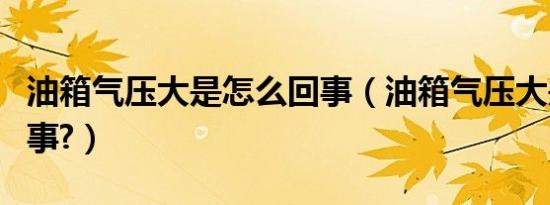 油箱气压大是怎么回事（油箱气压大是怎么回事?）