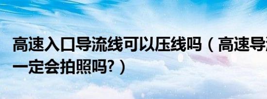 高速入口导流线可以压线吗（高速导流线压线一定会拍照吗?）