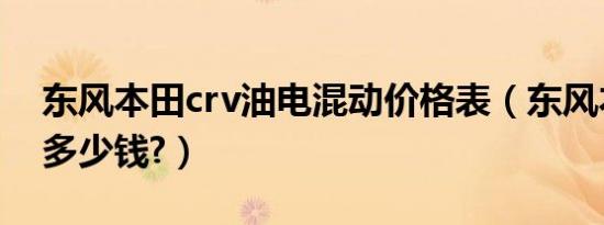 东风本田crv油电混动价格表（东风本田hrv多少钱?）