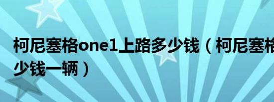 柯尼塞格one1上路多少钱（柯尼塞格one1多少钱一辆）