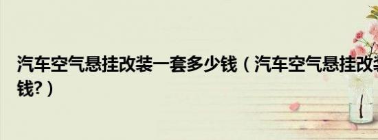 汽车空气悬挂改装一套多少钱（汽车空气悬挂改装一套多少钱?）
