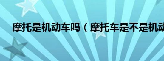 摩托是机动车吗（摩托车是不是机动车）