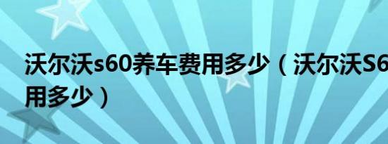 沃尔沃s60养车费用多少（沃尔沃S60养车费用多少）